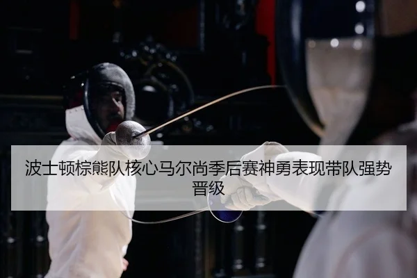 波士顿棕熊队核心马尔尚季后赛神勇表现带队强势晋级